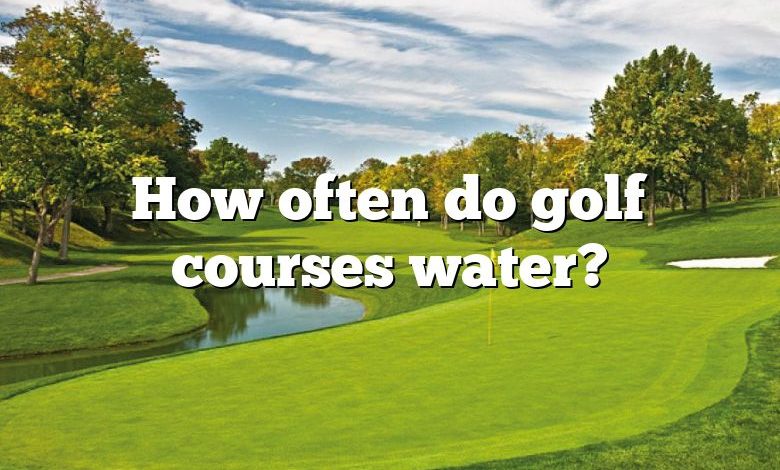 How often do golf courses water?