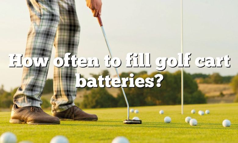 How often to fill golf cart batteries?