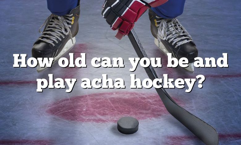 How old can you be and play acha hockey?