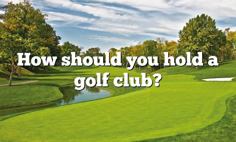 How should you hold a golf club?