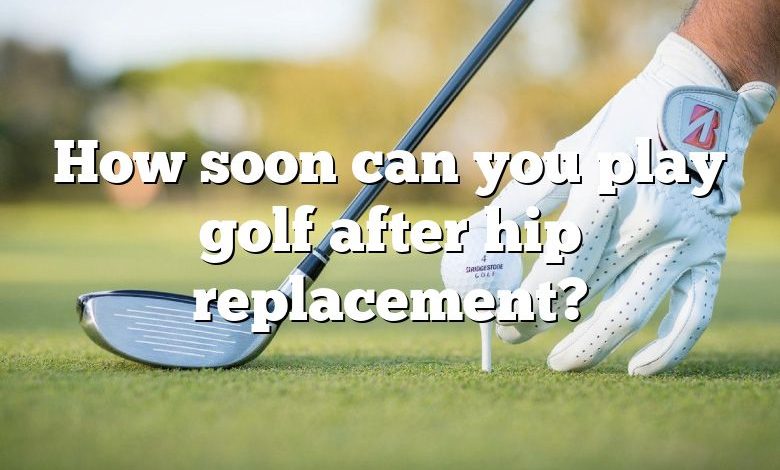 How soon can you play golf after hip replacement?