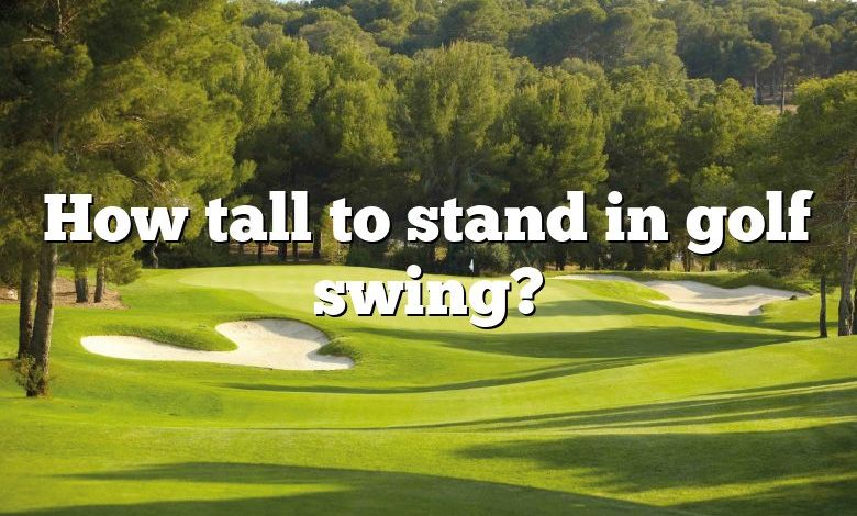 How tall to stand in golf swing?