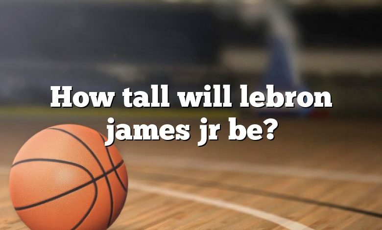 How tall will lebron james jr be?