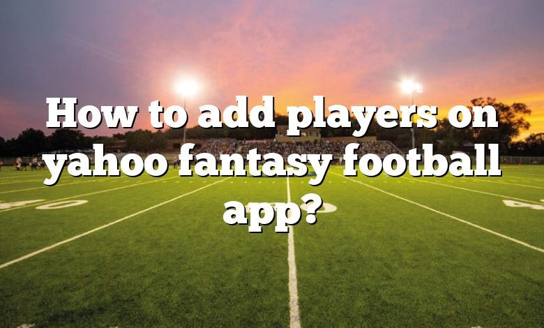 How to add players on yahoo fantasy football app?