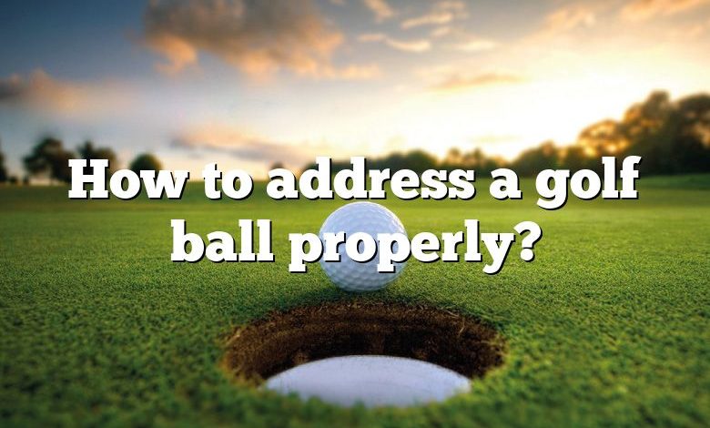 How to address a golf ball properly?