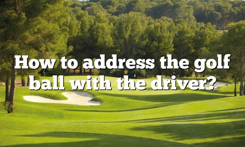 How to address the golf ball with the driver?