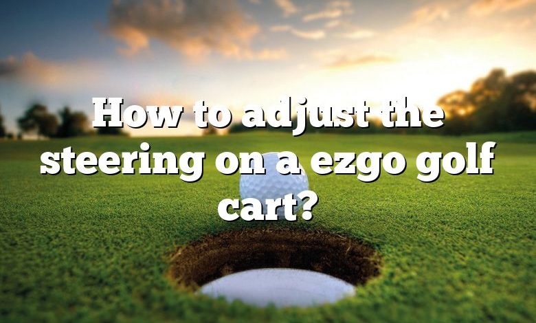How to adjust the steering on a ezgo golf cart?