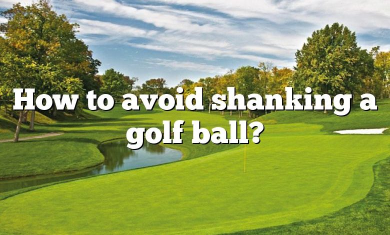 How to avoid shanking a golf ball?