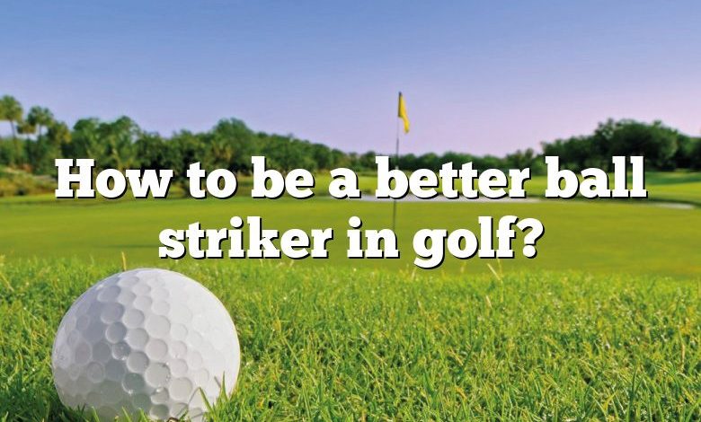 How to be a better ball striker in golf?