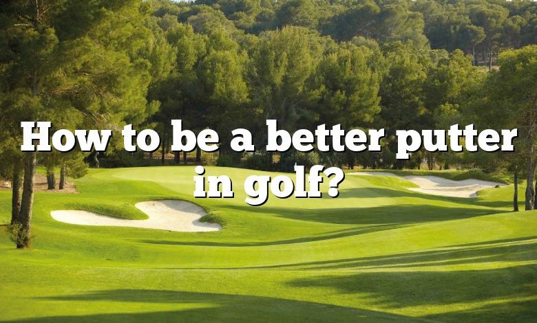 How to be a better putter in golf?