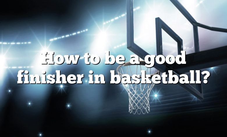 How to be a good finisher in basketball?