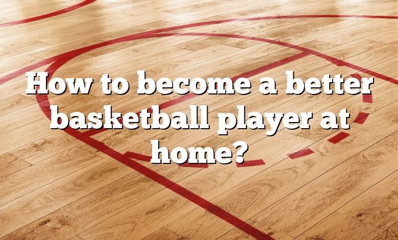 How to become a better basketball player at home?