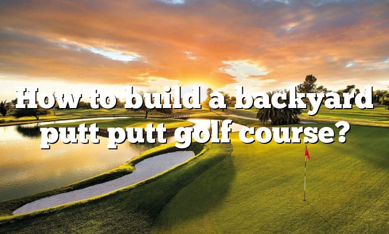How to build a backyard putt putt golf course?
