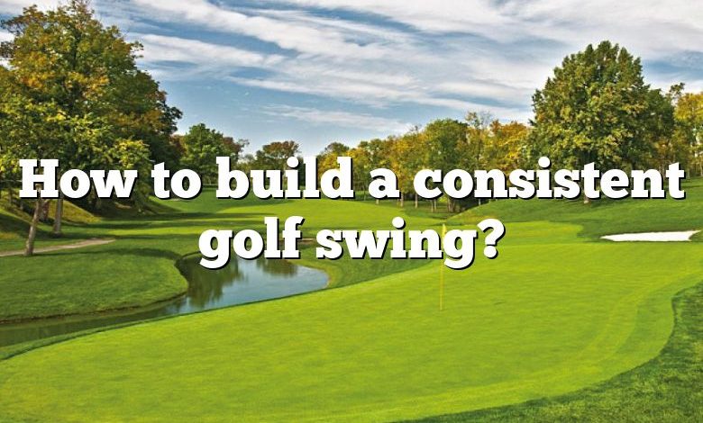 How to build a consistent golf swing?