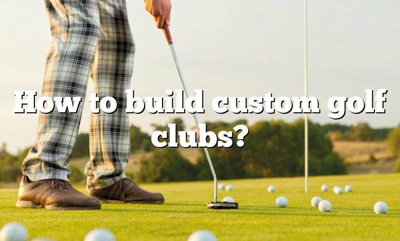 How to build custom golf clubs?