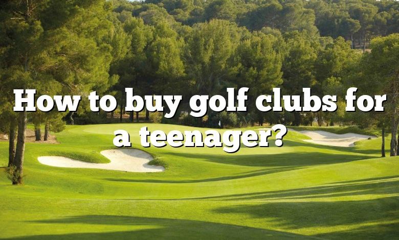 How to buy golf clubs for a teenager?