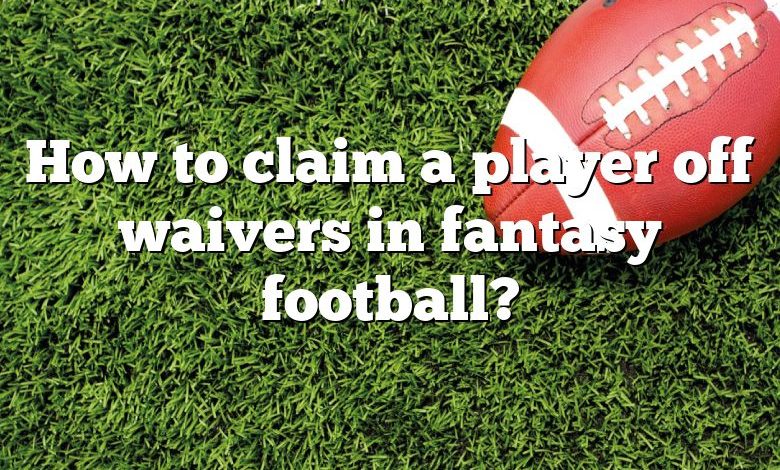 How to claim a player off waivers in fantasy football?