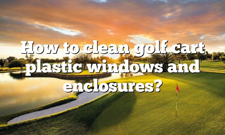 How to clean golf cart plastic windows and enclosures?