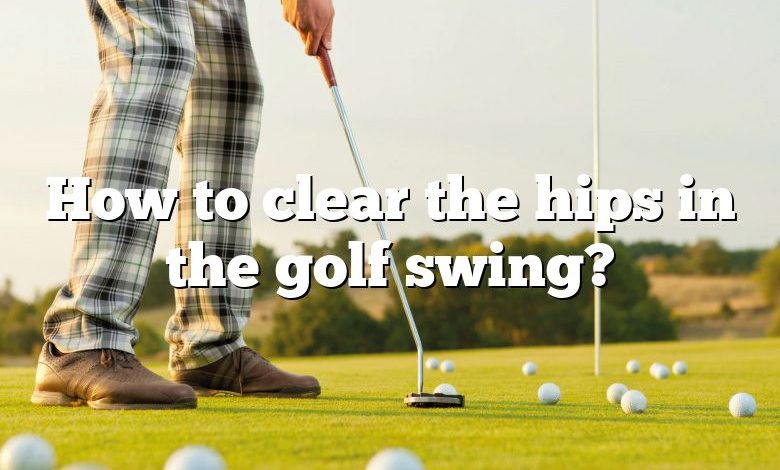 How to clear the hips in the golf swing?