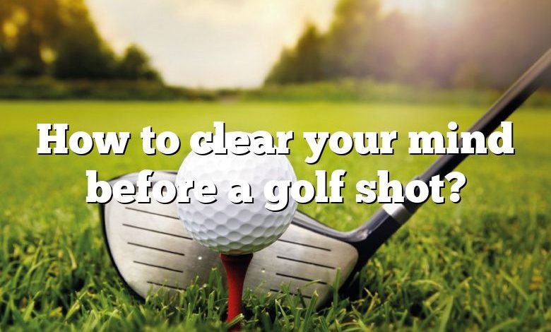 How to clear your mind before a golf shot?