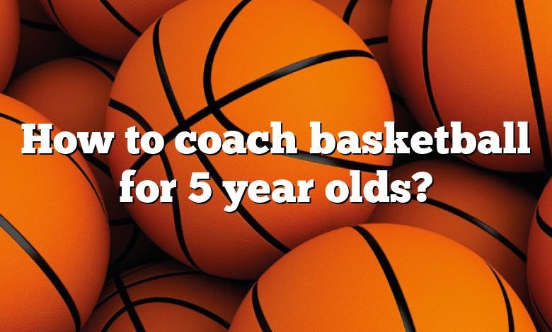 How to coach basketball for 5 year olds?