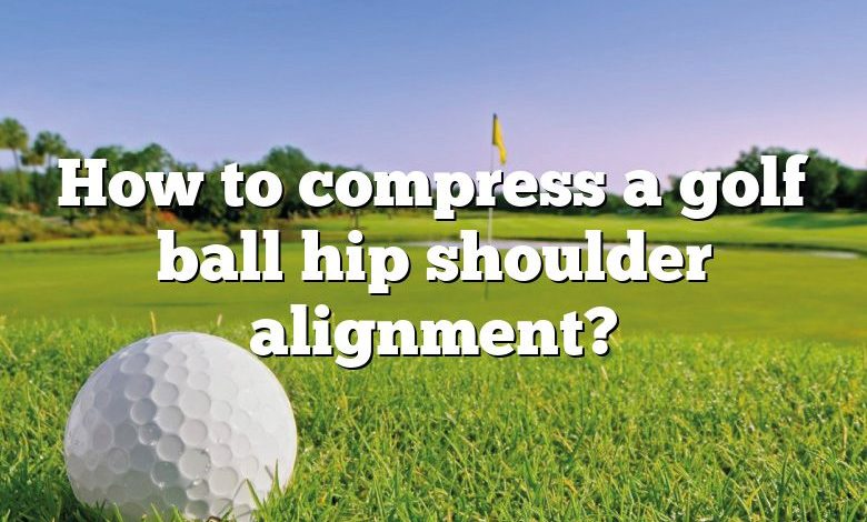 How to compress a golf ball hip shoulder alignment?