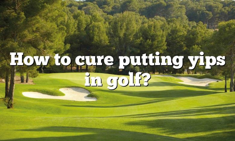 How to cure putting yips in golf?