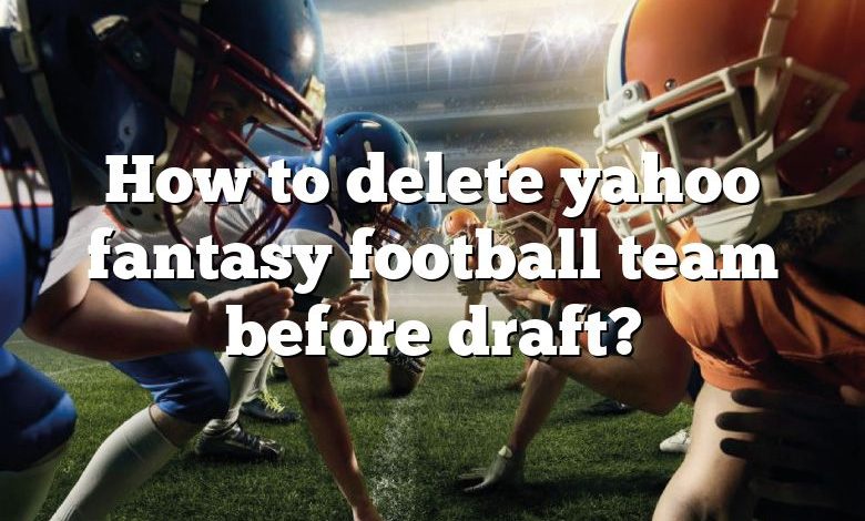 How to delete yahoo fantasy football team before draft?