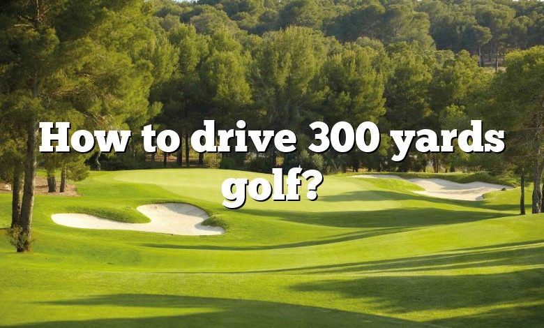 How to drive 300 yards golf?