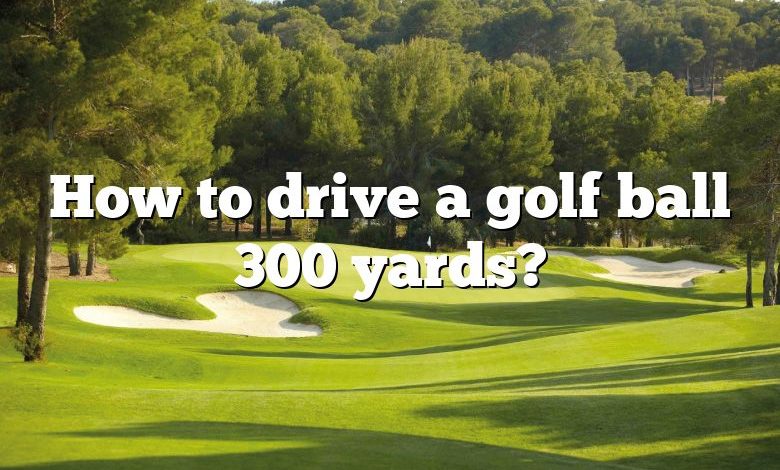 How to drive a golf ball 300 yards?