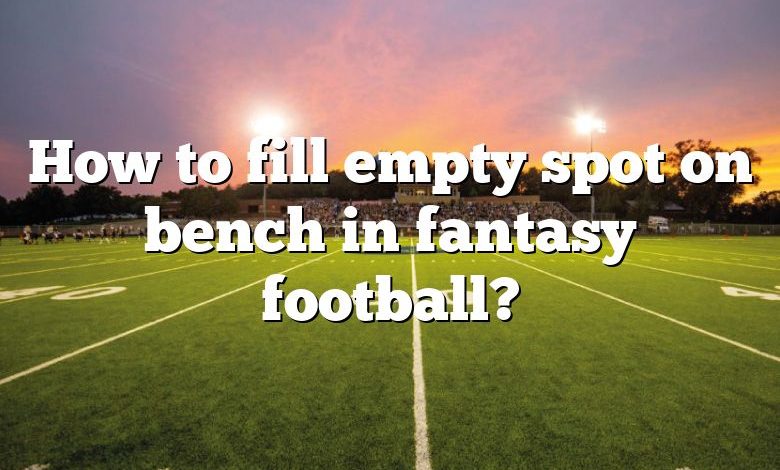 How to fill empty spot on bench in fantasy football?