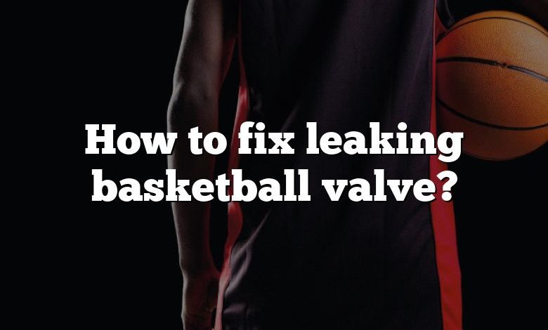 How to fix leaking basketball valve?