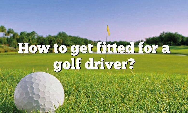 How to get fitted for a golf driver?