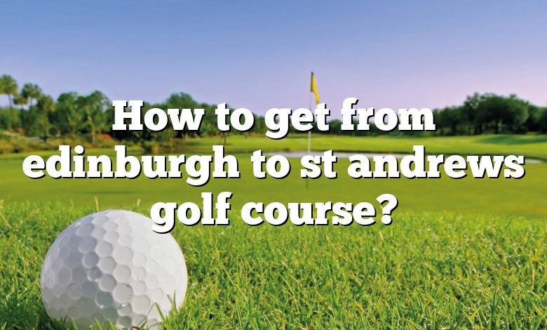 How to get from edinburgh to st andrews golf course?