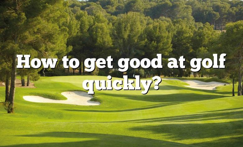 How to get good at golf quickly?