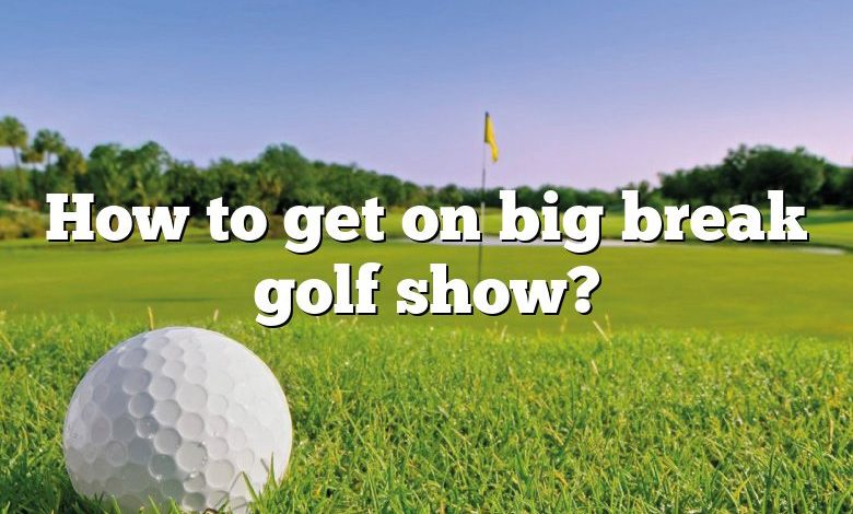 How to get on big break golf show?