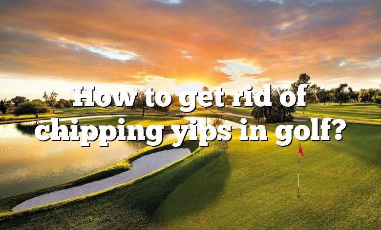 How to get rid of chipping yips in golf?