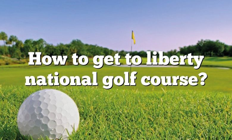 How to get to liberty national golf course?