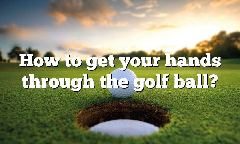 How to get your hands through the golf ball?