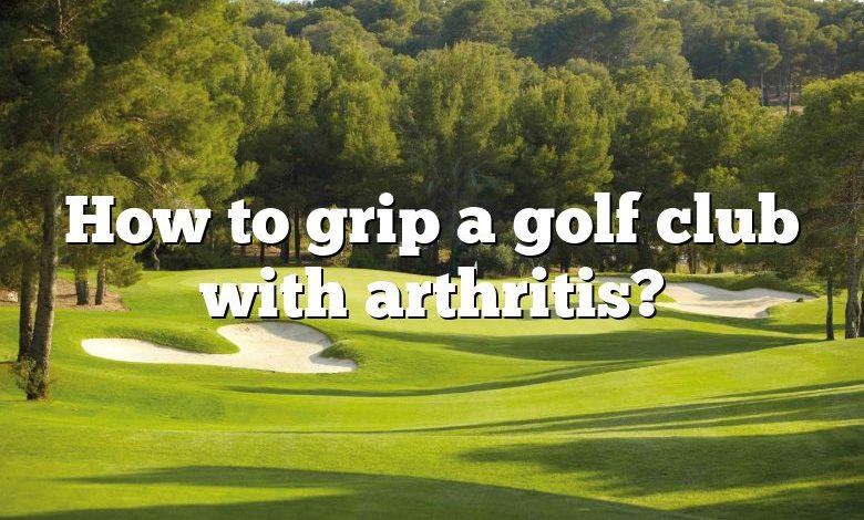 How to grip a golf club with arthritis?