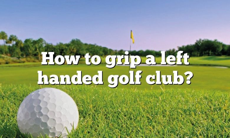 How to grip a left handed golf club?