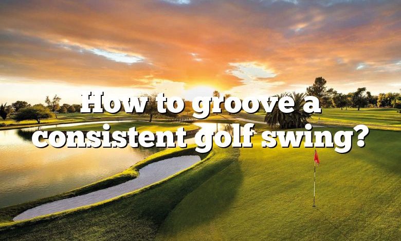 How to groove a consistent golf swing?