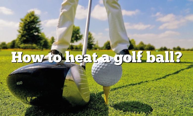 How to heat a golf ball?