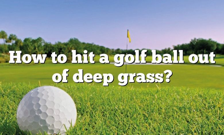 How to hit a golf ball out of deep grass?