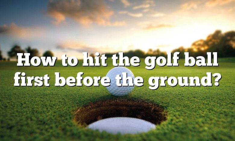 How to hit the golf ball first before the ground?