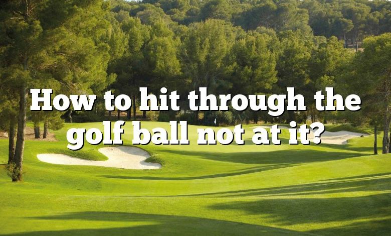 How to hit through the golf ball not at it?