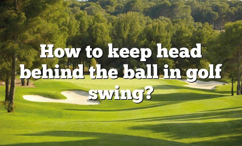 How to keep head behind the ball in golf swing?