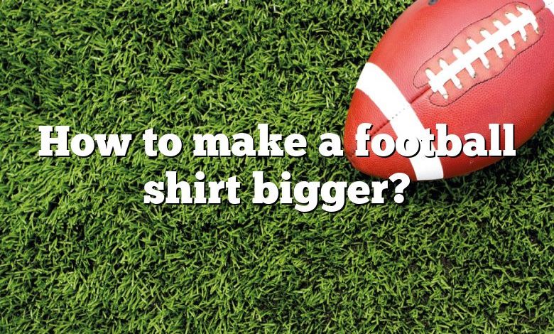 How to make a football shirt bigger?