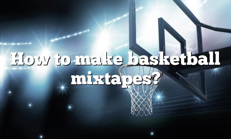 How to make basketball mixtapes?