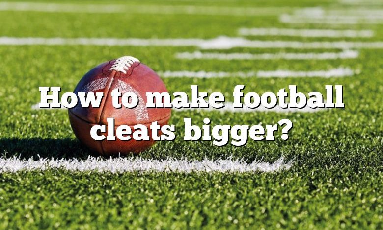 How to make football cleats bigger?